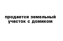 продается земельный участок с домиком